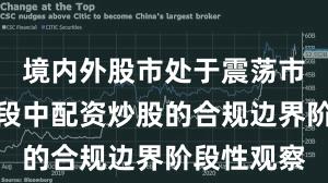 境内外股市处于震荡市环境的阶段中配资炒股的合规边界阶段性观察