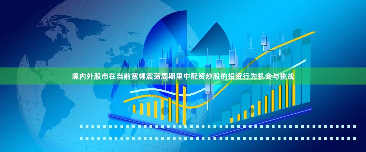 境内外股市在当前宽幅震荡周期里中配资炒股的投资行为机会与挑战