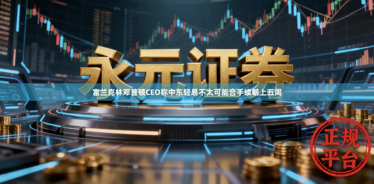 富兰克林邓普顿CEO称中东轻易不太可能合手续朝上五周