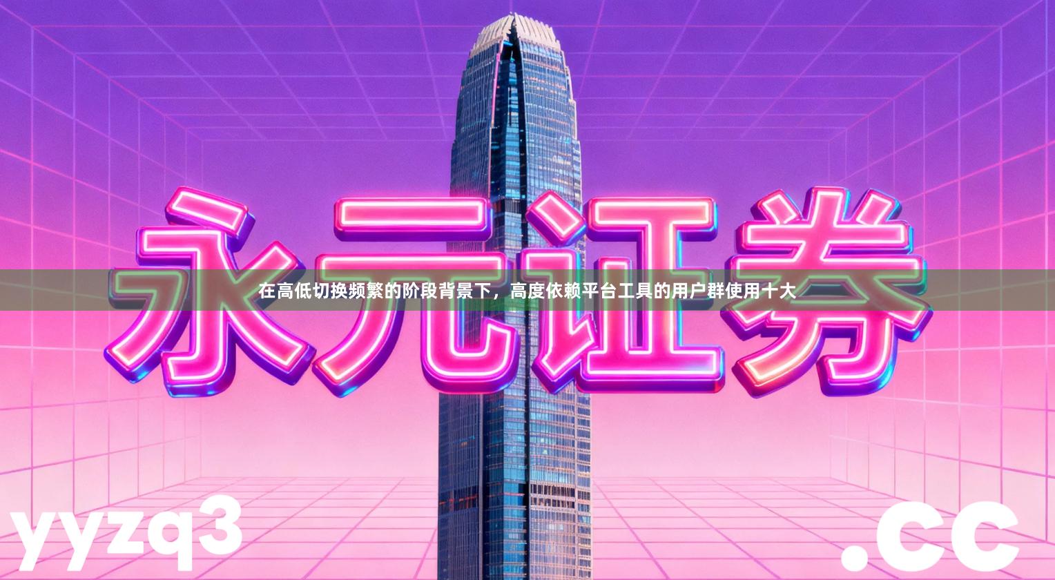 在高低切换频繁的阶段背景下，高度依赖平台工具的用户群使用十大