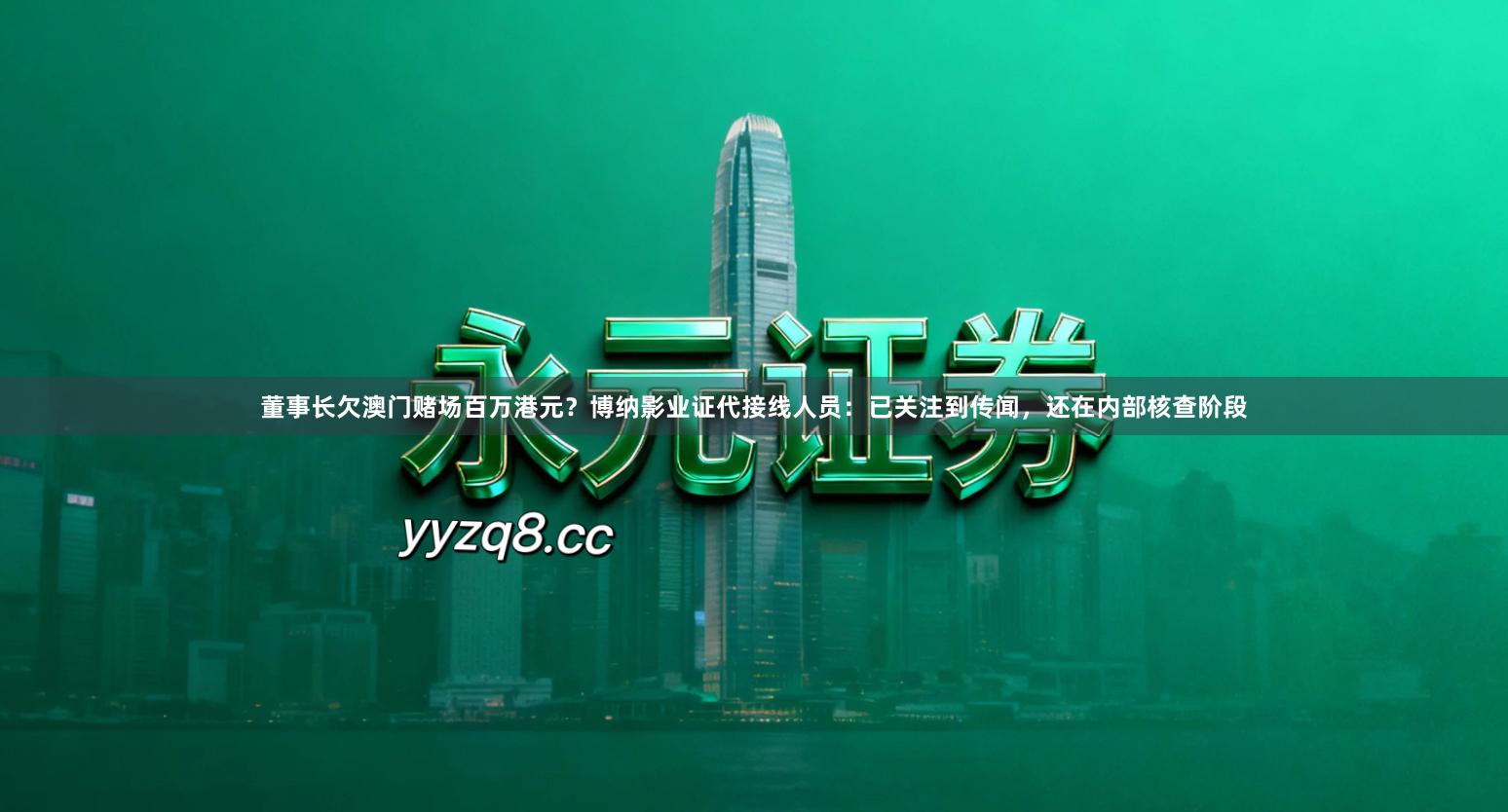 董事长欠澳门赌场百万港元？博纳影业证代接线人员：已关注到传闻，还在内部核查阶段