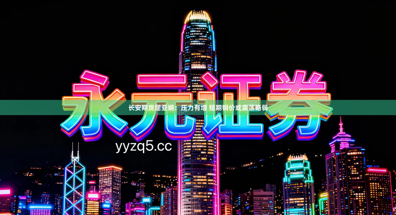 长安期货屈亚娟：压力有增 短期铜价或震荡略弱